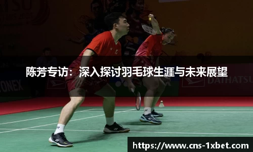 陈芳专访：深入探讨羽毛球生涯与未来展望