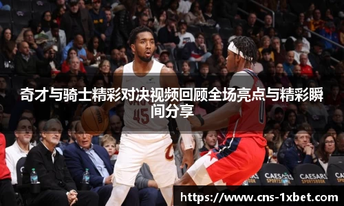 奇才与骑士精彩对决视频回顾全场亮点与精彩瞬间分享